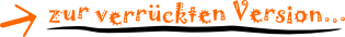 zur verr&uuml;ckten Version...